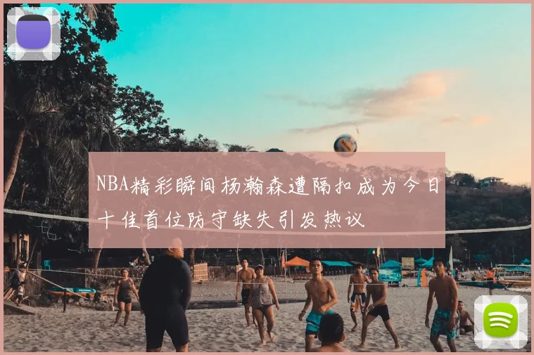 NBA精彩瞬间杨瀚森遭隔扣成为今日十佳首位防守缺失引发热议