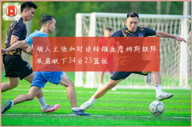 湖人主场加时逆转雄鹿詹姆斯缺阵浓眉砍下34分23篮板
