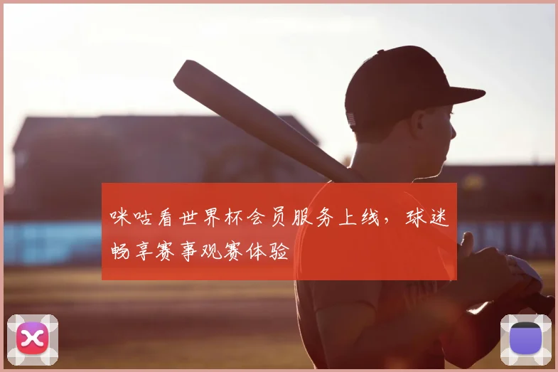 咪咕看世界杯会员服务上线，球迷畅享赛事观赛体验
