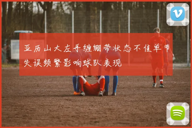 亚历山大左手缠绷带状态不佳单节失误频繁影响球队表现