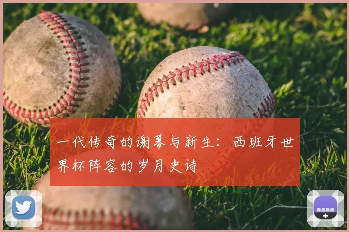 一代传奇的谢幕与新生:西班牙世界杯阵容的岁月史诗