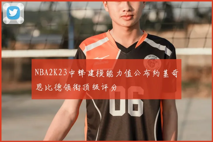 NBA2K23中锋建模能力值公布约基奇恩比德领衔顶级评分