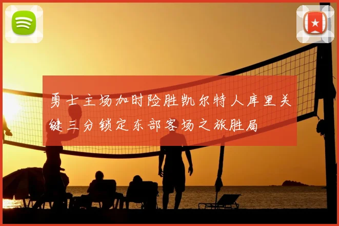 勇士主场加时险胜凯尔特人库里关键三分锁定东部客场之旅胜局