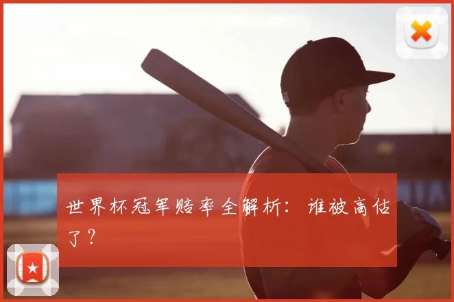 世界杯冠军赔率全解析:谁被高估了?