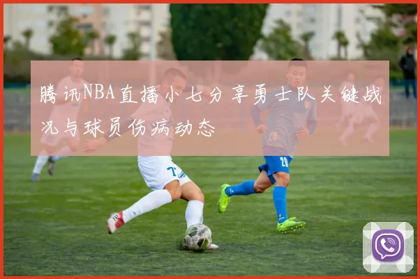 腾讯NBA直播小七分享勇士队关键战况与球员伤病动态
