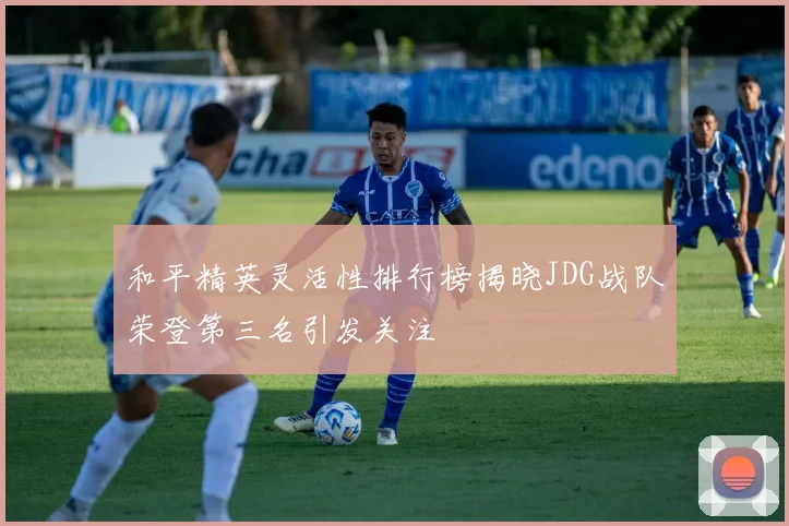 和平精英灵活性排行榜揭晓JDG战队荣登第三名引发关注