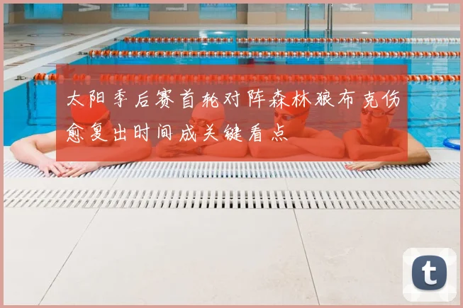 太阳季后赛首轮对阵森林狼布克伤愈复出时间成关键看点
