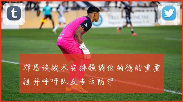 邓恩谈战术安排强调伦纳德的重要性并呼吁队友专注防守