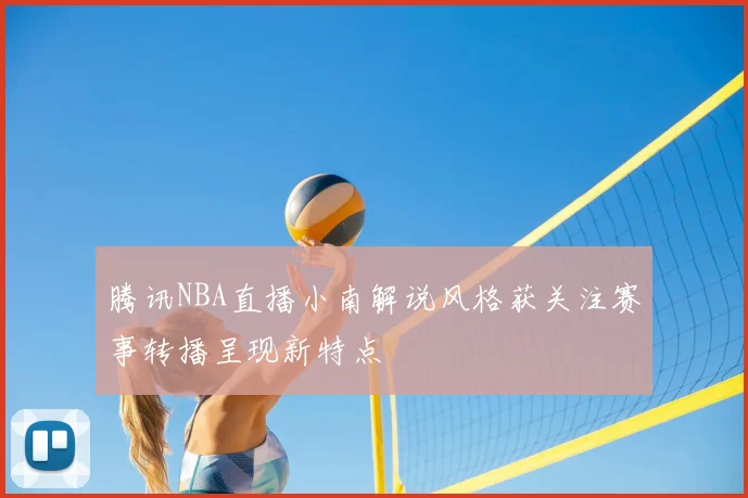 腾讯NBA直播小南解说风格获关注赛事转播呈现新特点