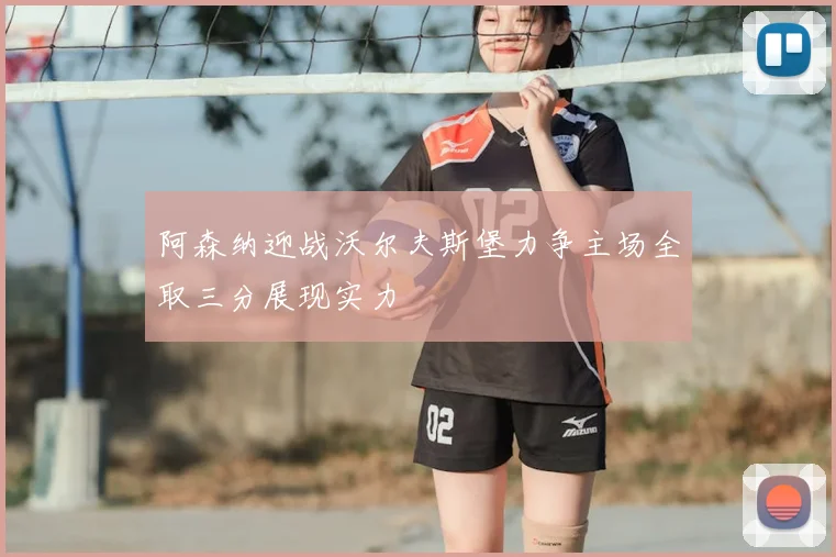 阿森纳迎战沃尔夫斯堡力争主场全取三分展现实力