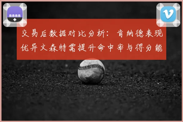 交易后数据对比分析:肯纳德表现优异文森特需提升命中率与得分能力