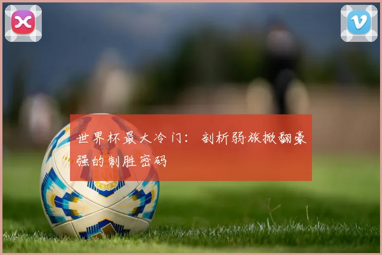 世界杯最大冷门:剖析弱旅掀翻豪强的制胜密码
