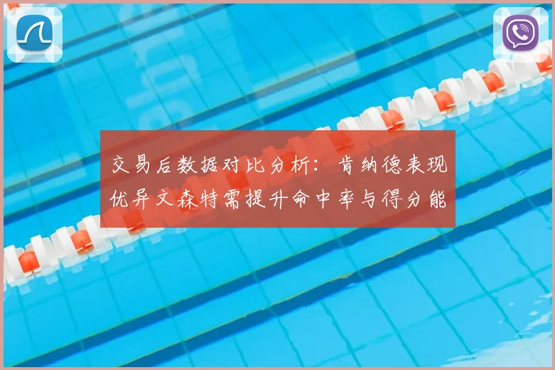交易后数据对比分析:肯纳德表现优异文森特需提升命中率与得分能力