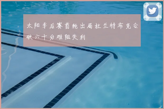 太阳季后赛首轮出局杜兰特布克合砍六十分难阻失利