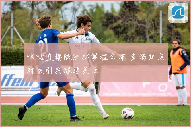 咪咕直播欧洲杯赛程公布 多场焦点对决引发球迷关注