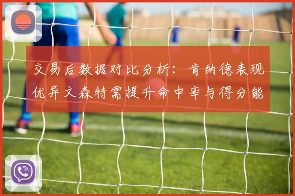 交易后数据对比分析：肯纳德表现优异文森特需提升命中率与得分能力