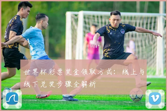 世界杯彩票奖金领取方式:线上与线下兑奖步骤全解析
