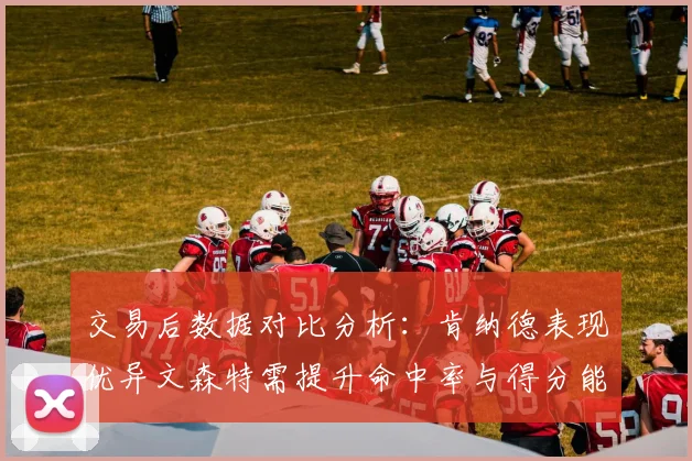 交易后数据对比分析:肯纳德表现优异文森特需提升命中率与得分能力
