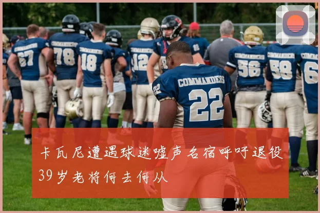 卡瓦尼遭遇球迷嘘声名宿呼吁退役39岁老将何去何从