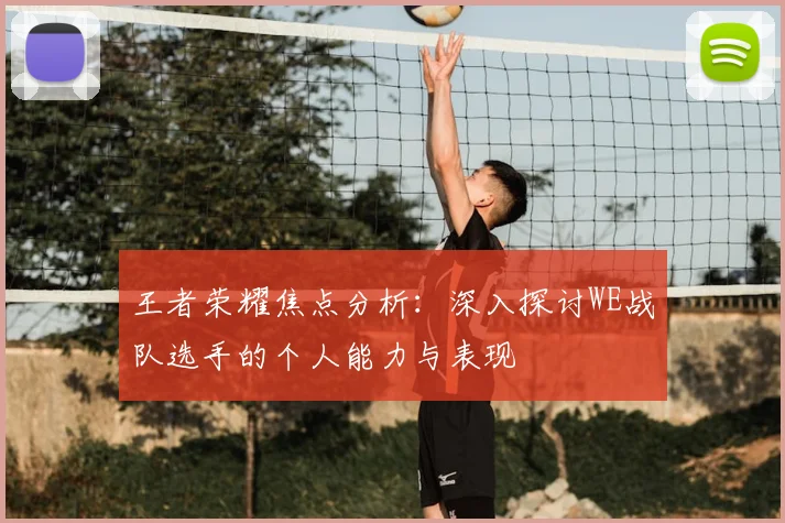王者荣耀焦点分析:深入探讨WE战队选手的个人能力与表现