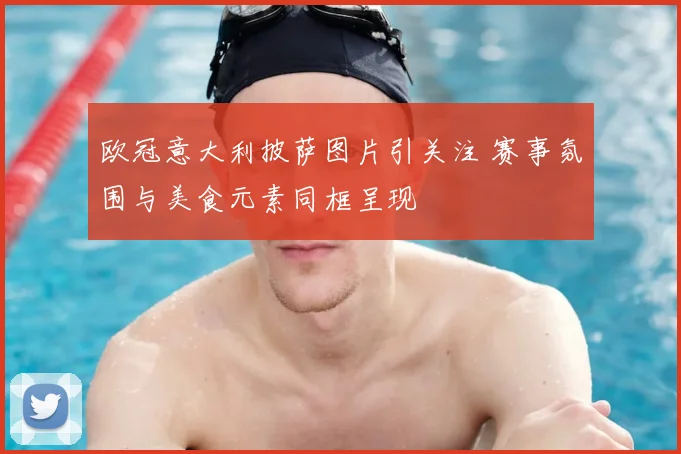 欧冠意大利披萨图片引关注 赛事氛围与美食元素同框呈现