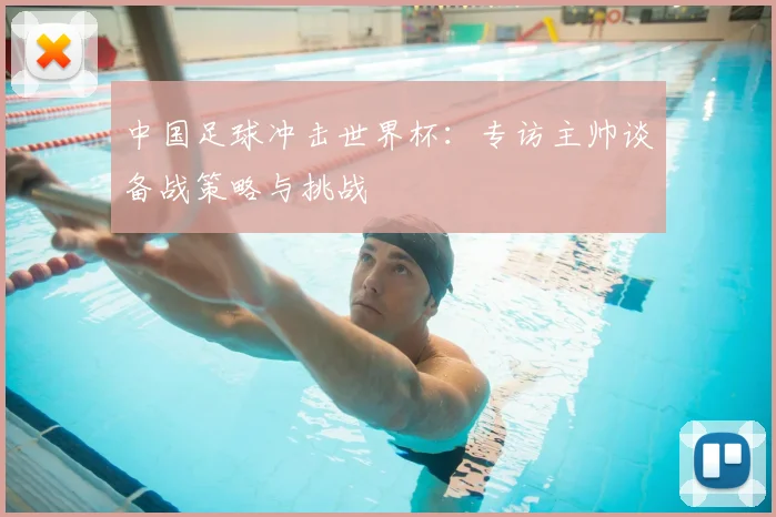 中国足球冲击世界杯：专访主帅谈备战策略与挑战