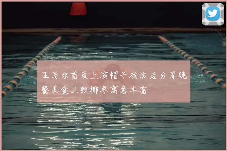 亚马尔首度上演帽子戏法后分享晚餐美食三颗椰枣寓意丰富