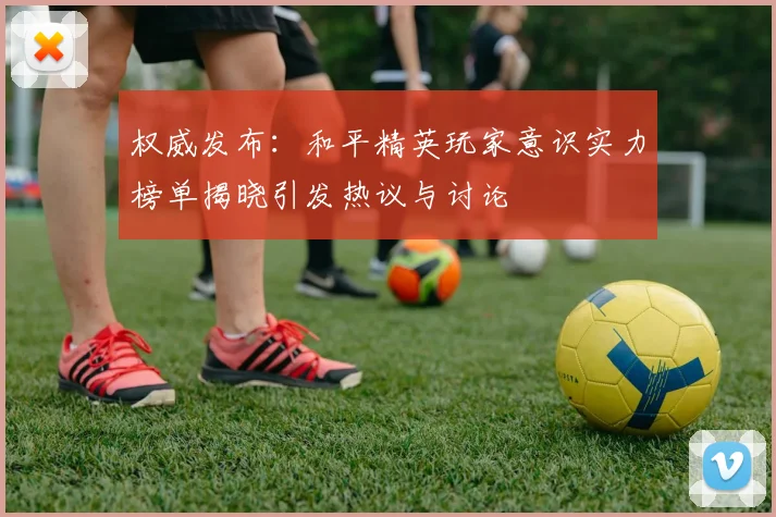 权威发布:和平精英玩家意识实力榜单揭晓引发热议与讨论