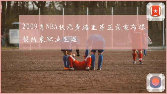 2009年NBA状元秀格里芬正式宣布退役结束职业生涯