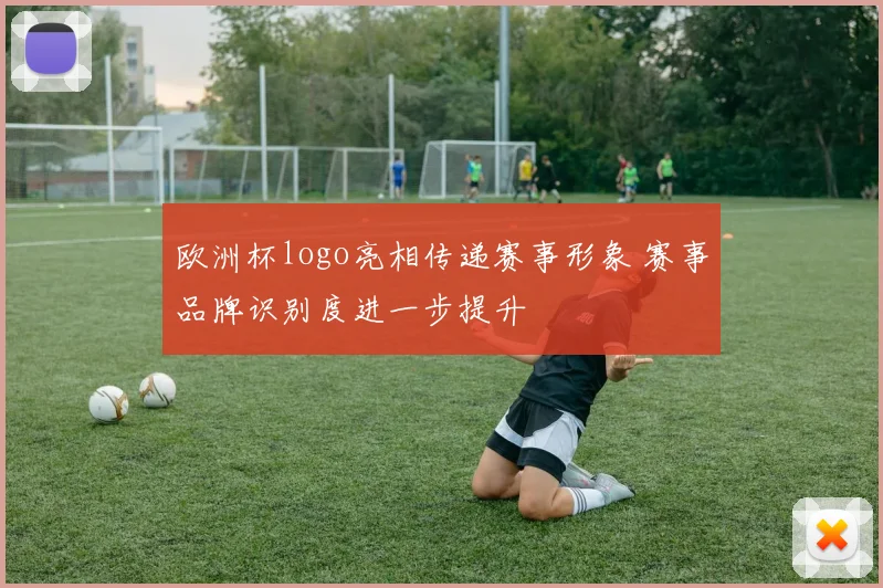 欧洲杯logo亮相传递赛事形象 赛事品牌识别度进一步提升