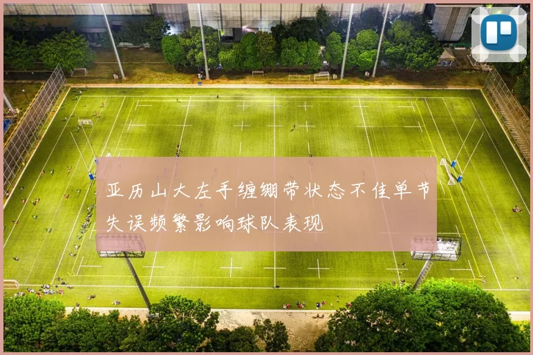 亚历山大左手缠绷带状态不佳单节失误频繁影响球队表现