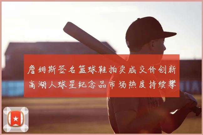 詹姆斯签名篮球鞋拍卖成交价创新高湖人球星纪念品市场热度持续攀升