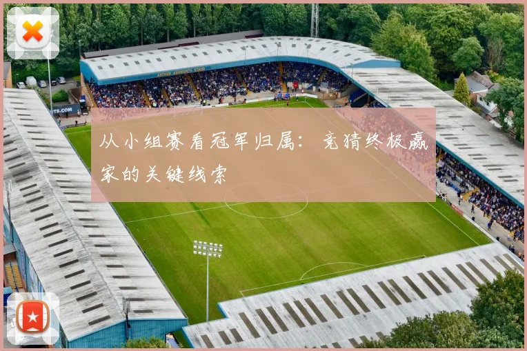 从小组赛看冠军归属：竞猜终极赢家的关键线索