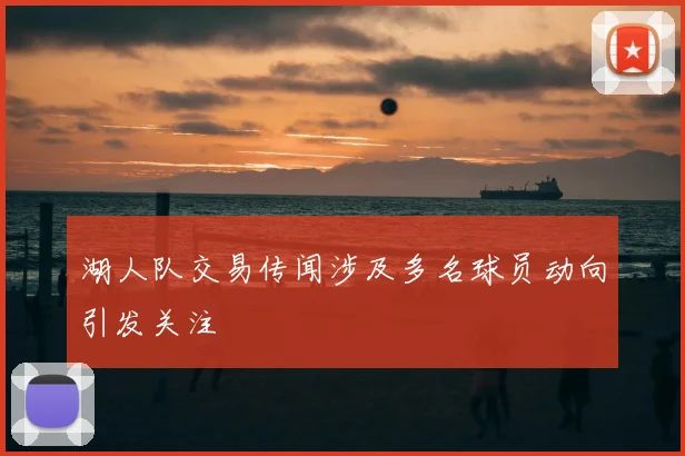 湖人队交易传闻涉及多名球员动向引发关注