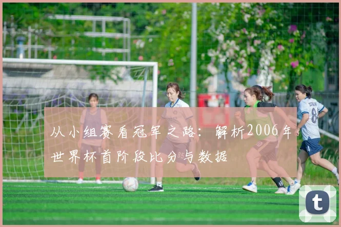 从小组赛看冠军之路:解析2006年世界杯首阶段比分与数据