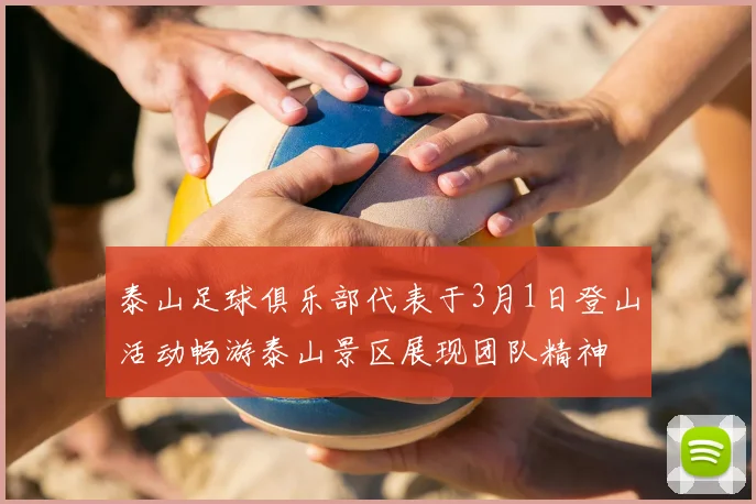 泰山足球俱乐部代表于3月1日登山活动畅游泰山景区展现团队精神