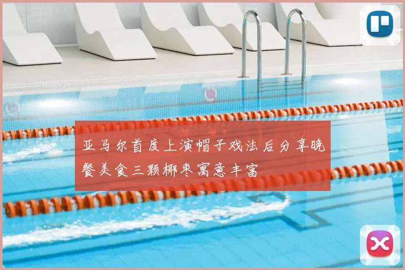 亚马尔首度上演帽子戏法后分享晚餐美食三颗椰枣寓意丰富