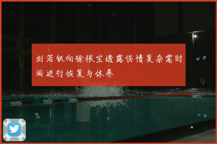 刘若钒向徐根宝透露伤情复杂需时间进行恢复与休养