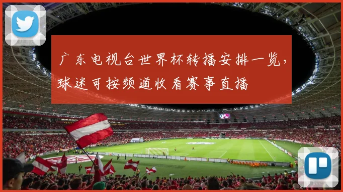 广东电视台世界杯转播安排一览，球迷可按频道收看赛事直播