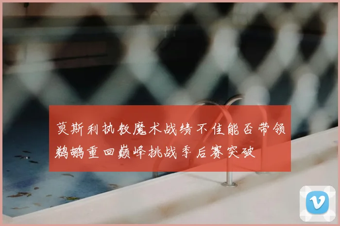 莫斯利执教魔术战绩不佳能否带领鹈鹕重回巅峰挑战季后赛突破