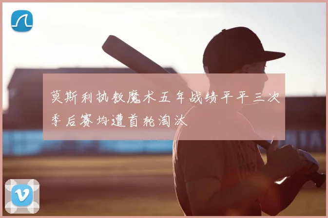 莫斯利执教魔术五年战绩平平三次季后赛均遭首轮淘汰