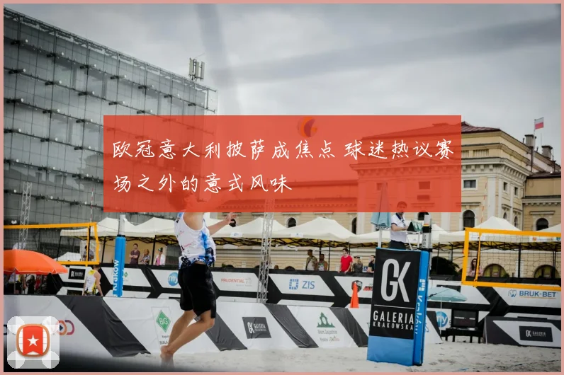 欧冠意大利披萨成焦点 球迷热议赛场之外的意式风味