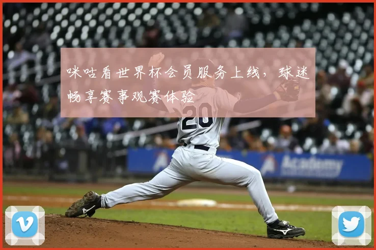 咪咕看世界杯会员服务上线,球迷畅享赛事观赛体验