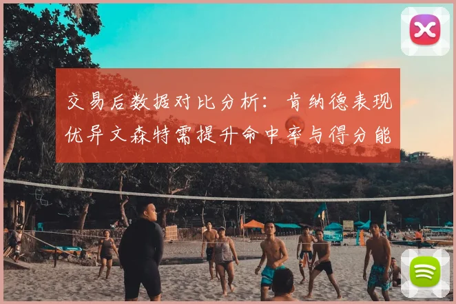 交易后数据对比分析：肯纳德表现优异文森特需提升命中率与得分能力