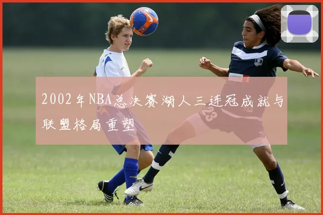 2002年NBA总决赛湖人三连冠成就与联盟格局重塑