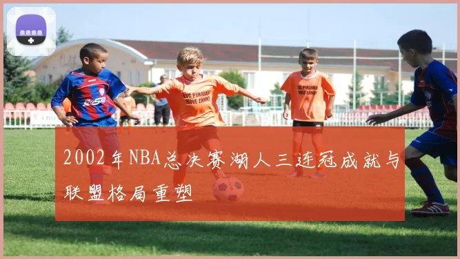 2002年NBA总决赛湖人三连冠成就与联盟格局重塑