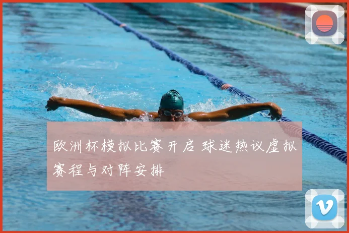 欧洲杯模拟比赛开启 球迷热议虚拟赛程与对阵安排