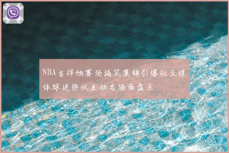 NBA吉祥物赛场搞笑集锦引爆社交媒体球迷热议互动名场面盘点