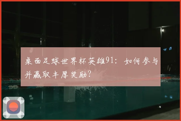 桌面足球世界杯英雄91:如何参与并赢取丰厚奖励?