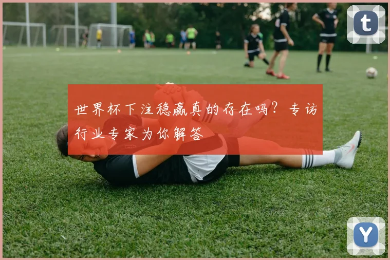 世界杯下注稳赢真的存在吗?专访行业专家为你解答